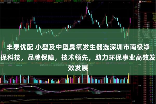 丰泰优配 小型及中型臭氧发生器选深圳市南极净环保科技，品牌保障，技术领先，助力环保事业高效发展
