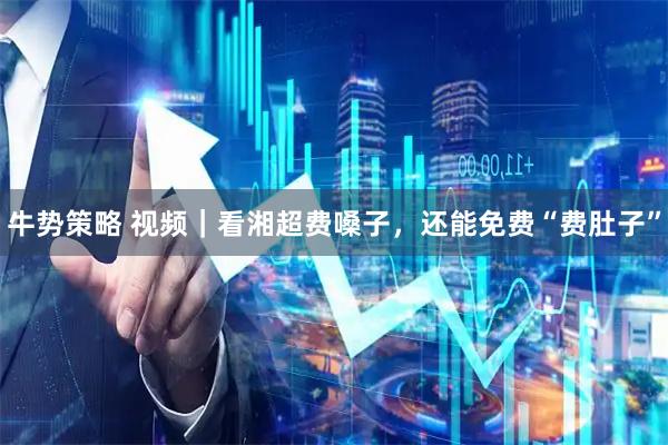 牛势策略 视频｜看湘超费嗓子，还能免费“费肚子”