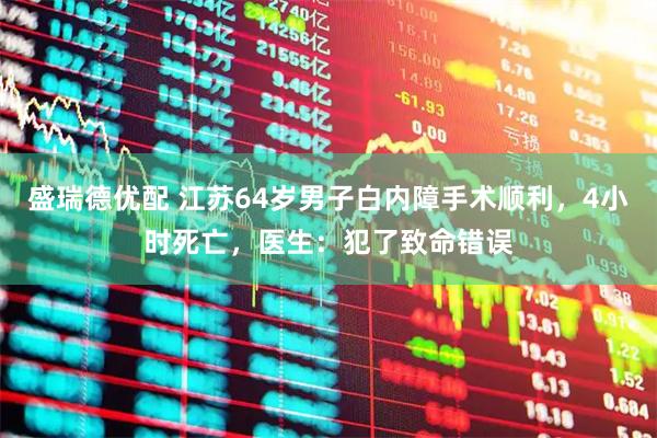盛瑞德优配 江苏64岁男子白内障手术顺利，4小时死亡，医生：犯了致命错误