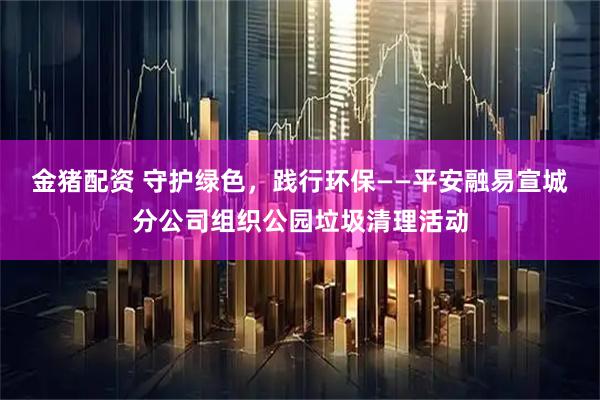 金猪配资 守护绿色，践行环保——平安融易宣城分公司组织公园垃圾清理活动