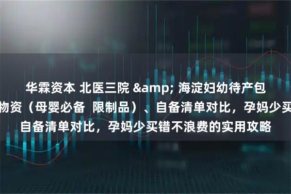 华霖资本 北医三院 & 海淀妇幼待产包备物指南：医院供给物资（母婴必备  限制品）、自备清单对比，孕妈少买错不浪费的实用攻略