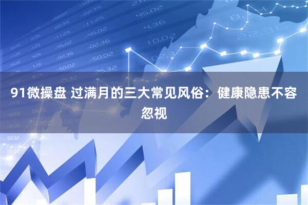 91微操盘 过满月的三大常见风俗：健康隐患不容忽视