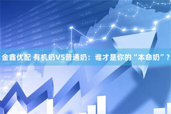 金鑫优配 有机奶VS普通奶：谁才是你的“本命奶”？