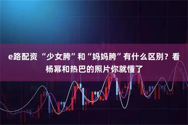 e路配资 “少女胯”和“妈妈胯”有什么区别？看杨幂和热巴的照片你就懂了