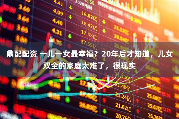鼎配配资 一儿一女最幸福？20年后才知道，儿女双全的家庭太难了，很现实