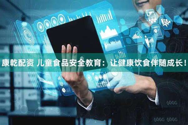 康乾配资 儿童食品安全教育：让健康饮食伴随成长！