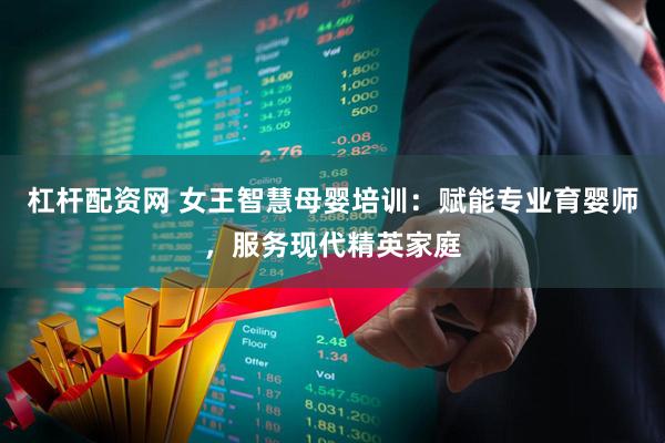 杠杆配资网 女王智慧母婴培训：赋能专业育婴师，服务现代精英家庭