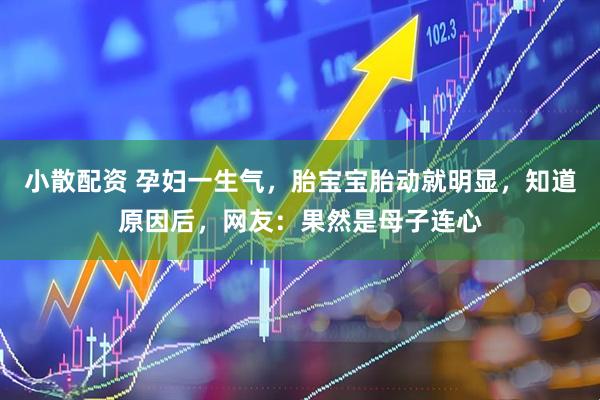小散配资 孕妇一生气，胎宝宝胎动就明显，知道原因后，网友：果然是母子连心