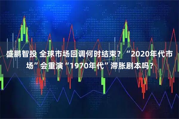 盛鹏智投 全球市场回调何时结束？“2020年代市场”会重演“1970年代”滞胀剧本吗？