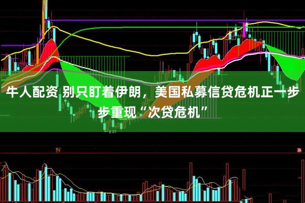 牛人配资 别只盯着伊朗，美国私募信贷危机正一步步重现“次贷危机”