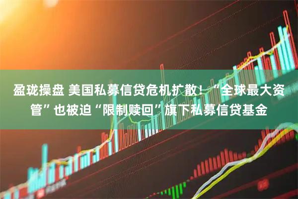 盈珑操盘 美国私募信贷危机扩散！“全球最大资管”也被迫“限制赎回”旗下私募信贷基金