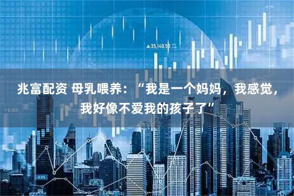 兆富配资 母乳喂养：“我是一个妈妈，我感觉，我好像不爱我的孩子了”
