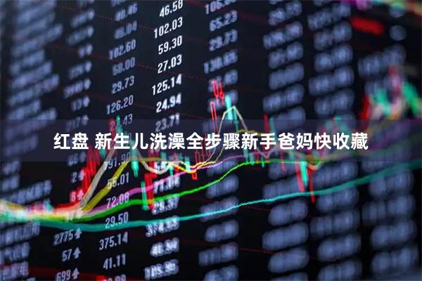 红盘 新生儿洗澡全步骤新手爸妈快收藏