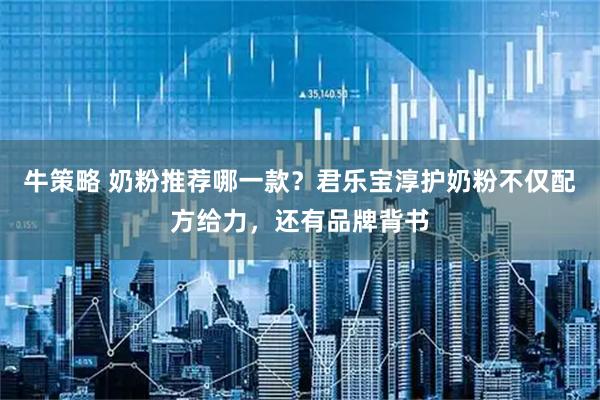 牛策略 奶粉推荐哪一款？君乐宝淳护奶粉不仅配方给力，还有品牌背书