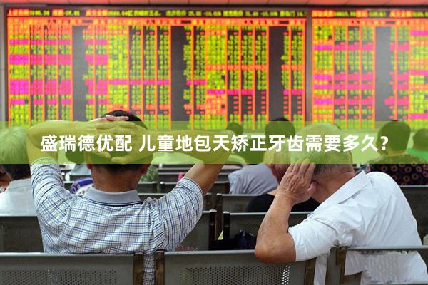 盛瑞德优配 儿童地包天矫正牙齿需要多久？