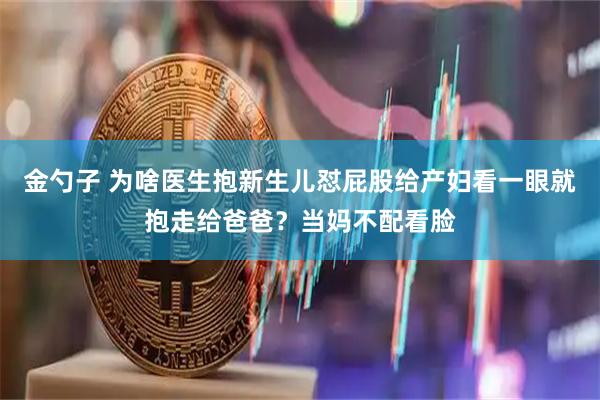 金勺子 为啥医生抱新生儿怼屁股给产妇看一眼就抱走给爸爸？当妈不配看脸