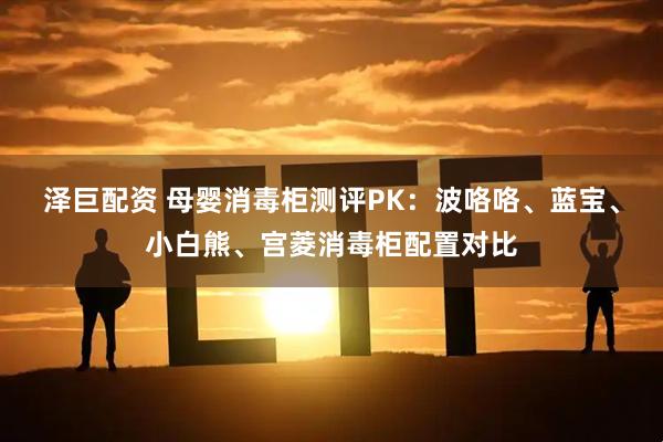 泽巨配资 母婴消毒柜测评PK：波咯咯、蓝宝、小白熊、宫菱消毒柜配置对比