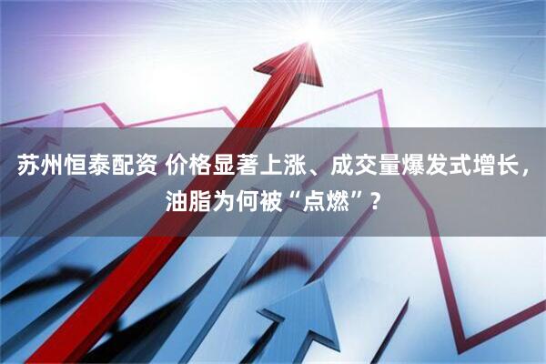 苏州恒泰配资 价格显著上涨、成交量爆发式增长，油脂为何被“点燃”？