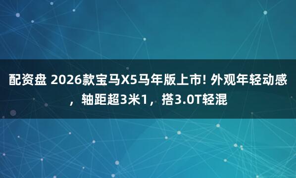 配资盘 2026款宝马X5马年版上市! 外观年轻动感，轴距超3米1，搭3.0T轻混