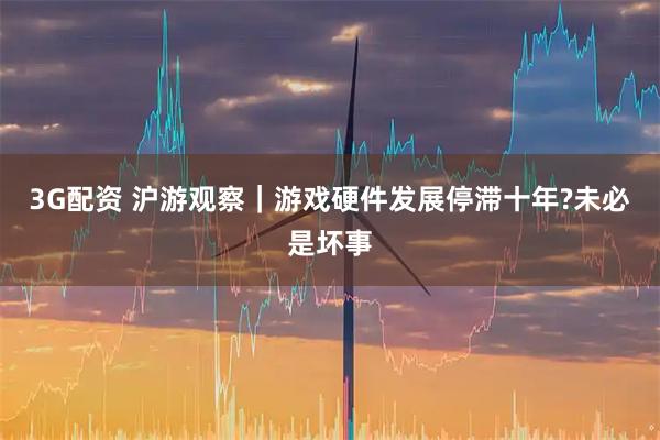 3G配资 沪游观察｜游戏硬件发展停滞十年?未必是坏事