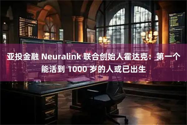 亚投金融 Neuralink 联合创始人霍达克：第一个能活到 1000 岁的人或已出生