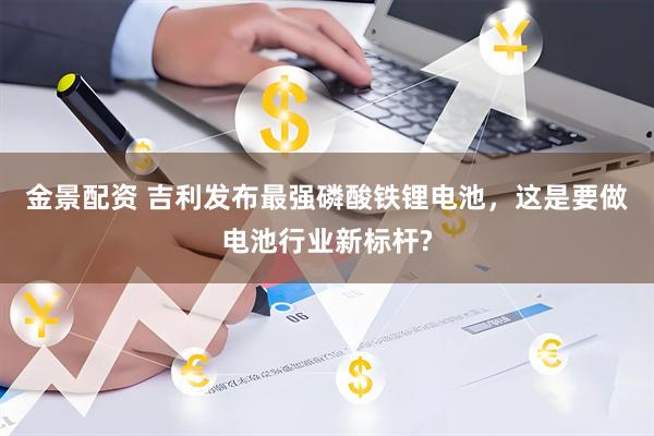金景配资 吉利发布最强磷酸铁锂电池，这是要做电池行业新标杆?