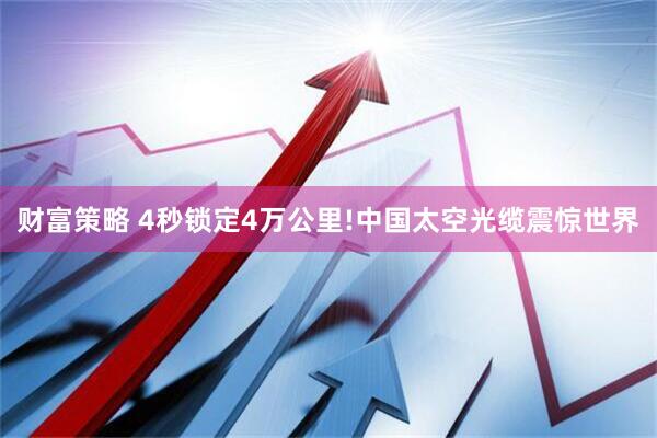 财富策略 4秒锁定4万公里!中国太空光缆震惊世界