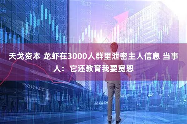 天戈资本 龙虾在3000人群里泄密主人信息 当事人：它还教育我要宽恕