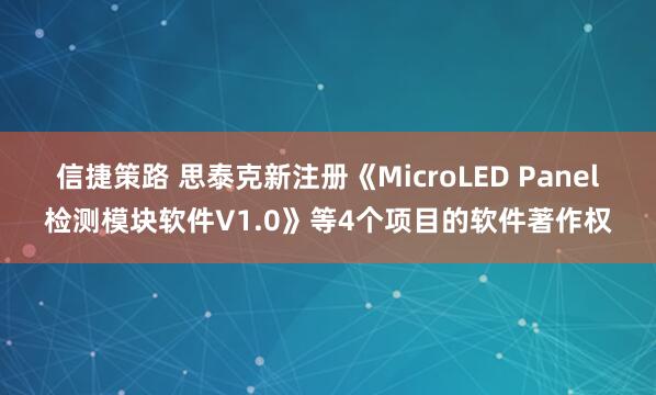 信捷策路 思泰克新注册《MicroLED Panel检测模块软件V1.0》等4个项目的软件著作权