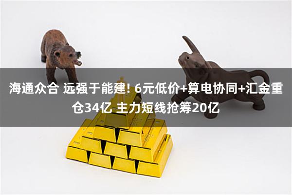 海通众合 远强于能建! 6元低价+算电协同+汇金重仓34亿 主力短线抢筹20亿