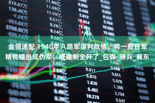 金领速配 1940年八路军误判敌情，将一股日军精锐错当成伪军，成建制全歼了_包森_骑兵_冀东