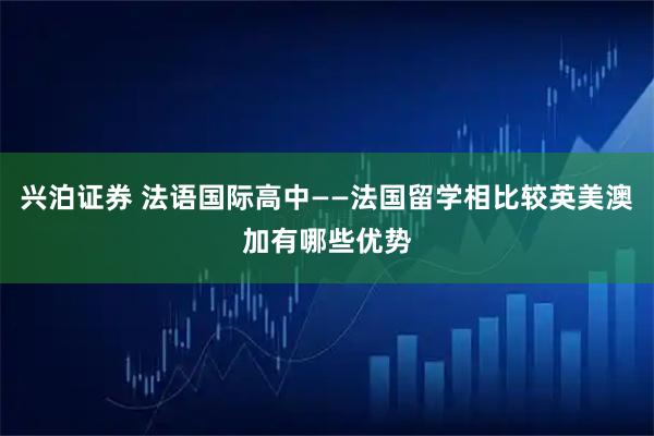 兴泊证券 法语国际高中——法国留学相比较英美澳加有哪些优势