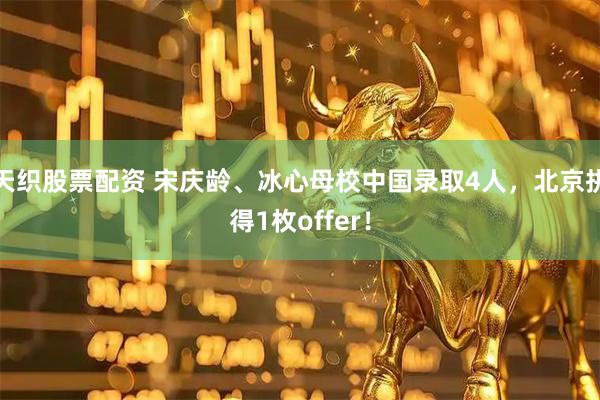 天织股票配资 宋庆龄、冰心母校中国录取4人，北京拼得1枚offer！
