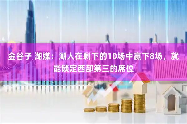 金谷子 湖媒：湖人在剩下的10场中赢下8场，就能锁定西部第三的席位