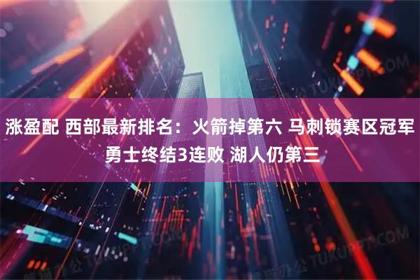 涨盈配 西部最新排名：火箭掉第六 马刺锁赛区冠军 勇士终结3连败 湖人仍第三
