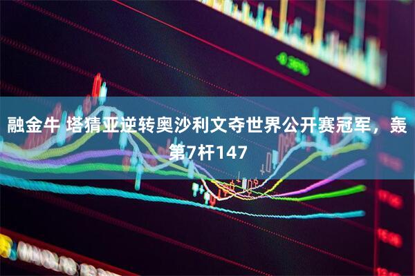 融金牛 塔猜亚逆转奥沙利文夺世界公开赛冠军，轰第7杆147
