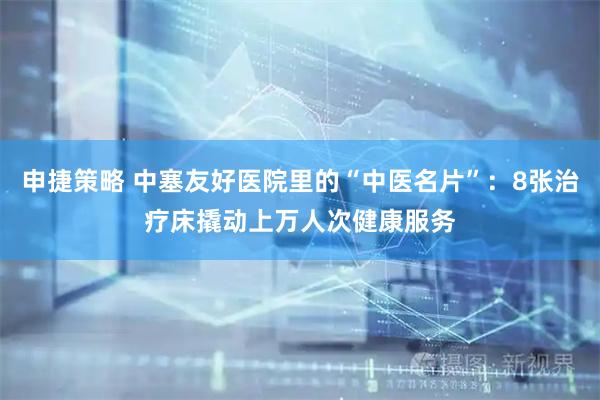 申捷策略 中塞友好医院里的“中医名片”：8张治疗床撬动上万人次健康服务