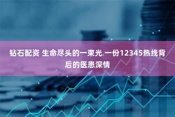钻石配资 生命尽头的一束光 一份12345热线背后的医患深情