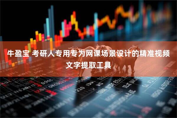 牛盈宝 考研人专用专为网课场景设计的精准视频文字提取工具