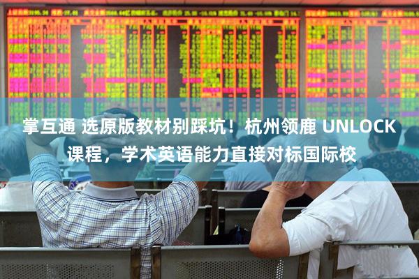 掌互通 选原版教材别踩坑！杭州领鹿 UNLOCK 课程，学术英语能力直接对标国际校
