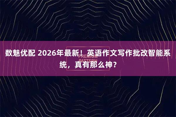 数魅优配 2026年最新！英语作文写作批改智能系统，真有那么神？