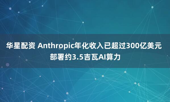 华星配资 Anthropic年化收入已超过300亿美元 部署约3.5吉瓦AI算力
