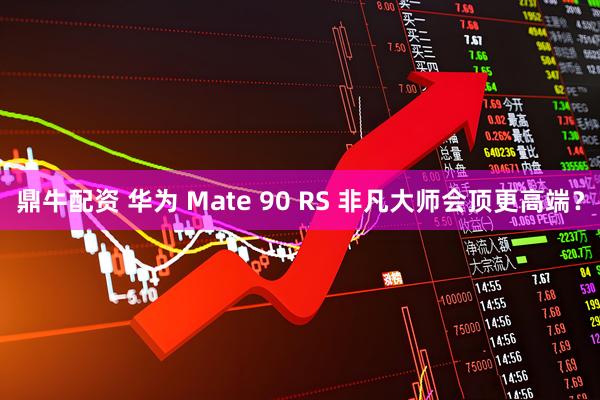 鼎牛配资 华为 Mate 90 RS 非凡大师会顶更高端？