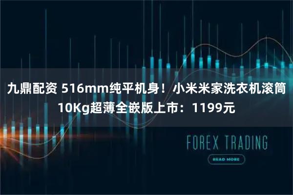 九鼎配资 516mm纯平机身！小米米家洗衣机滚筒10Kg超薄全嵌版上市：1199元