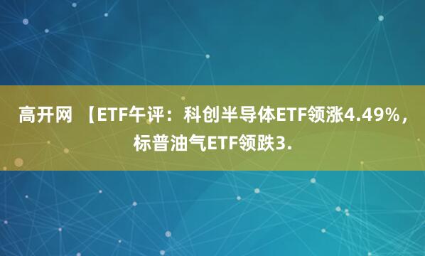 高开网 【ETF午评：科创半导体ETF领涨4.49%，标普油气ETF领跌3.