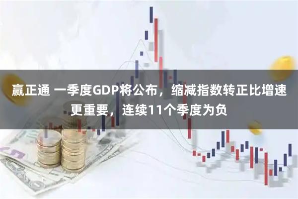 赢正通 一季度GDP将公布，缩减指数转正比增速更重要，连续11个季度为负