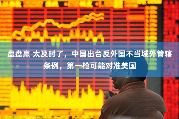 盘盘赢 太及时了，中国出台反外国不当域外管辖条例，第一枪可能对准美国