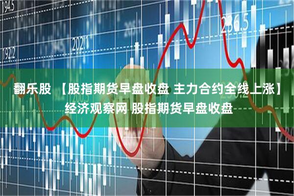 翻乐股 【股指期货早盘收盘 主力合约全线上涨】 经济观察网 股指期货早盘收盘