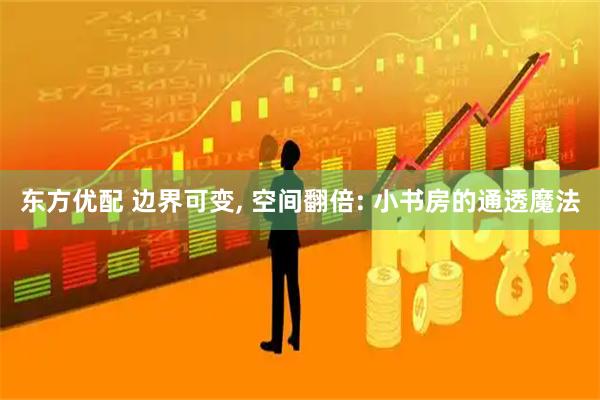 东方优配 边界可变, 空间翻倍: 小书房的通透魔法