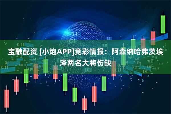 宝融配资 [小炮APP]竞彩情报：阿森纳哈弗茨埃泽两名大将伤缺